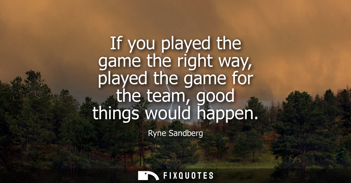 If you played the game the right way, played the game for the team, good things would happen