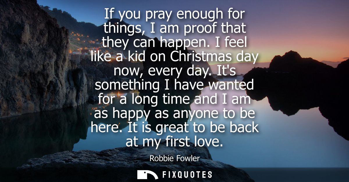 If you pray enough for things, I am proof that they can happen. I feel like a kid on Christmas day now, every day.