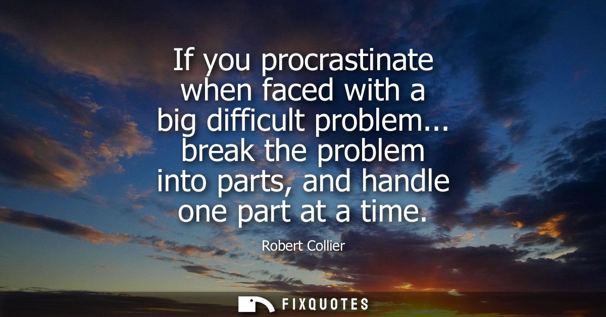 If you procrastinate when faced with a big difficult problem... break the problem into parts, and handle one part at a t