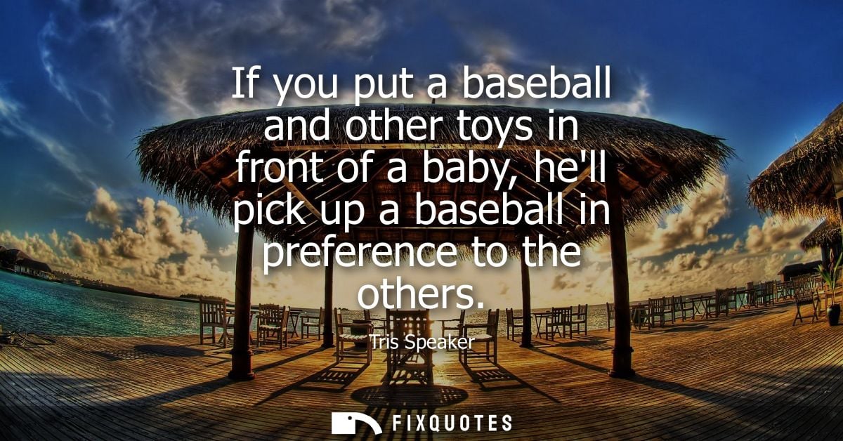 If you put a baseball and other toys in front of a baby, hell pick up a baseball in preference to the others