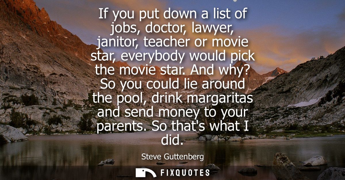 If you put down a list of jobs, doctor, lawyer, janitor, teacher or movie star, everybody would pick the movie star.