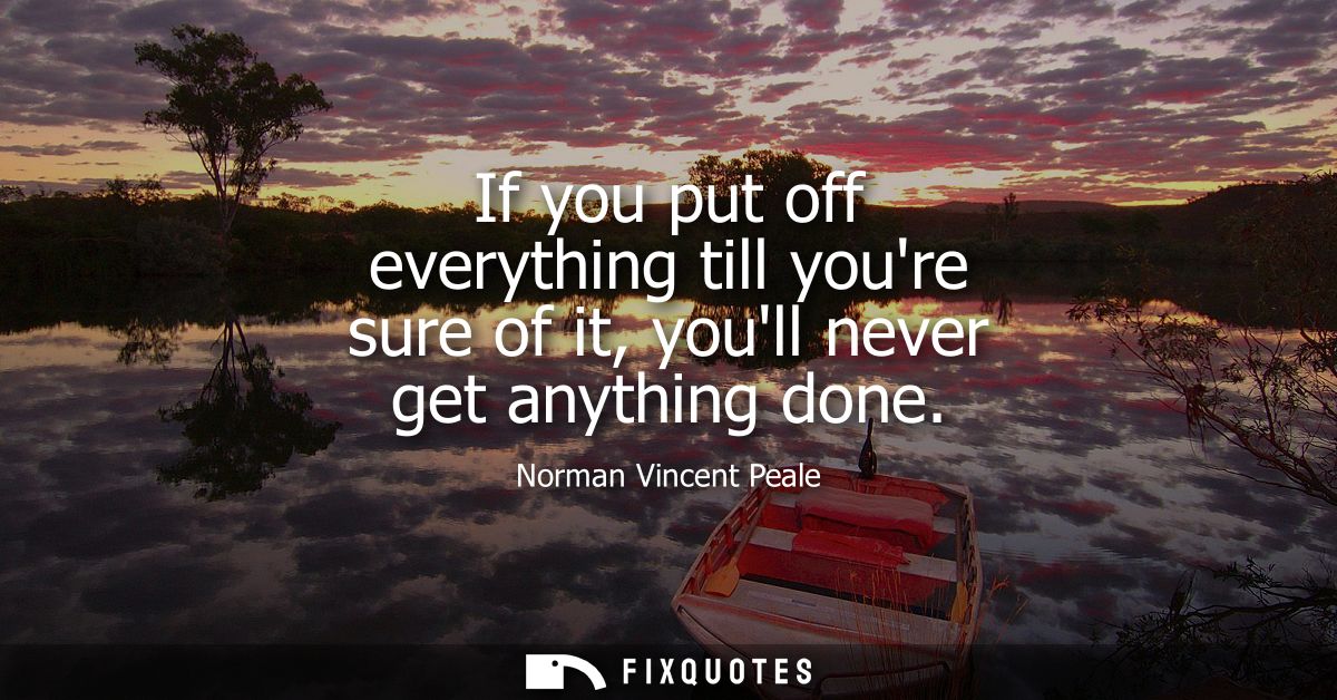 If you put off everything till youre sure of it, youll never get anything done