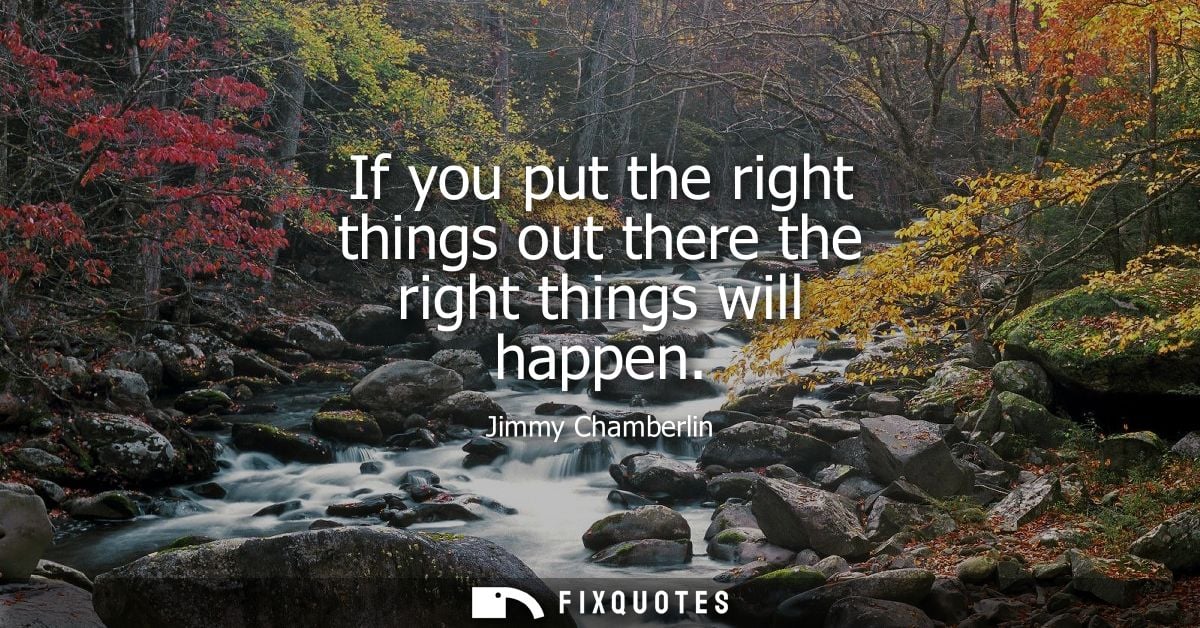 If you put the right things out there the right things will happen