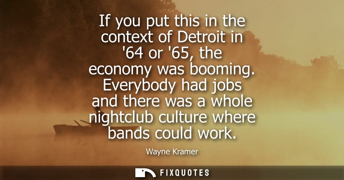 If you put this in the context of Detroit in 64 or 65, the economy was booming. Everybody had jobs and there was a whole