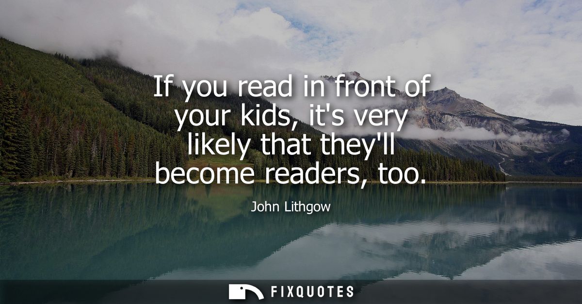 If you read in front of your kids, its very likely that theyll become readers, too