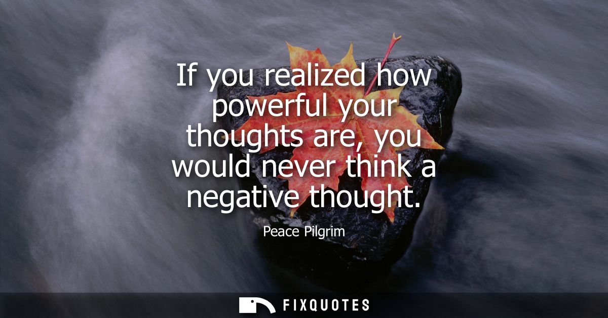 If you realized how powerful your thoughts are, you would never think a negative thought
