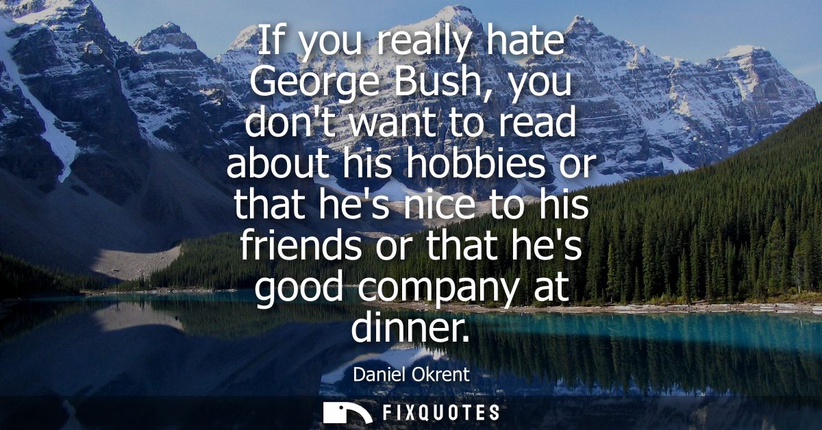 If you really hate George Bush, you dont want to read about his hobbies or that hes nice to his friends or that hes good