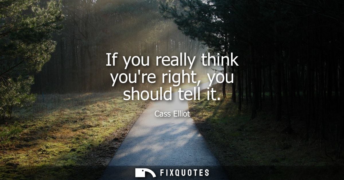 If you really think youre right, you should tell it - Cass Elliot