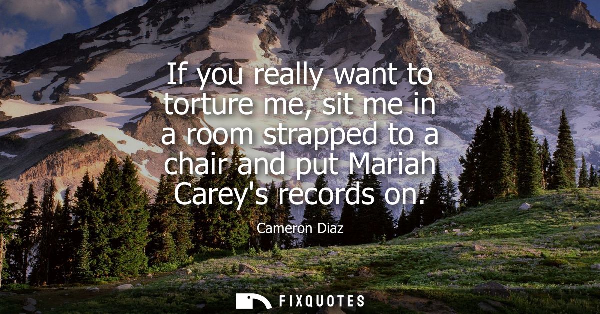 If you really want to torture me, sit me in a room strapped to a chair and put Mariah Careys records on