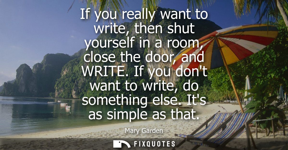 If you really want to write, then shut yourself in a room, close the door, and WRITE. If you dont want to write, do some
