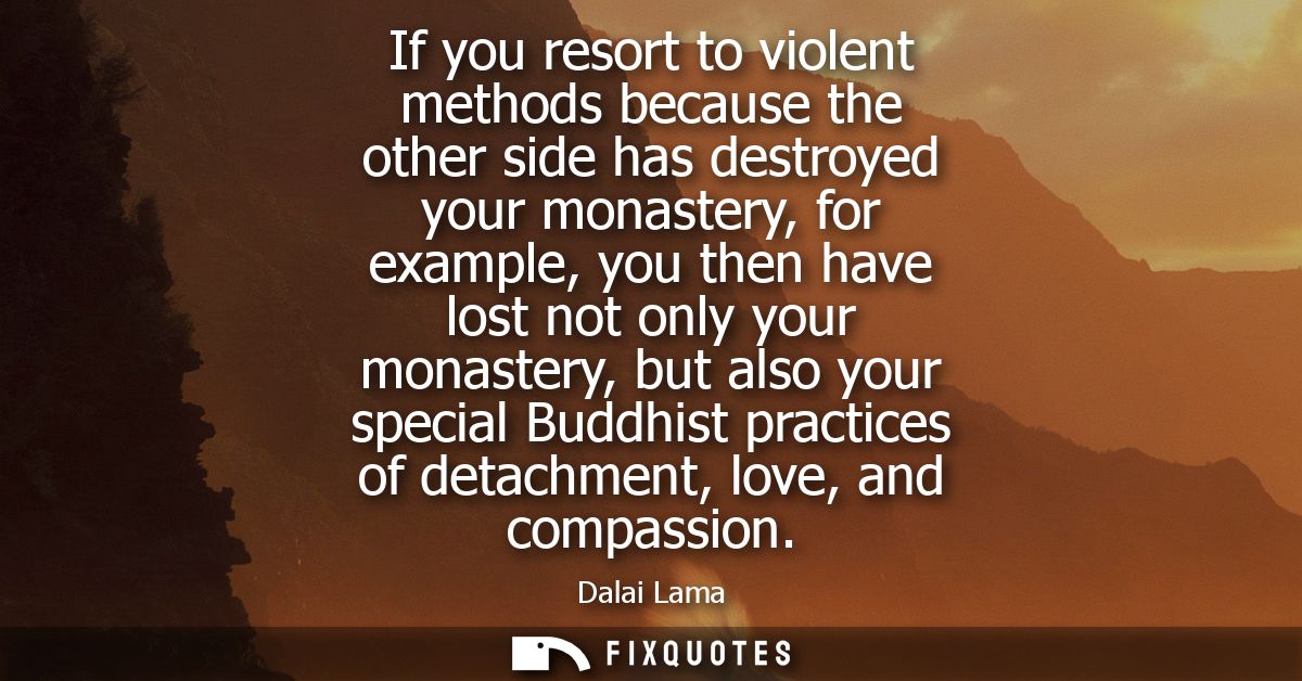 If you resort to violent methods because the other side has destroyed your monastery, for example, you then have lost no