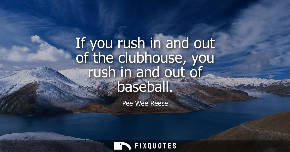 If you rush in and out of the clubhouse, you rush in and out of baseball