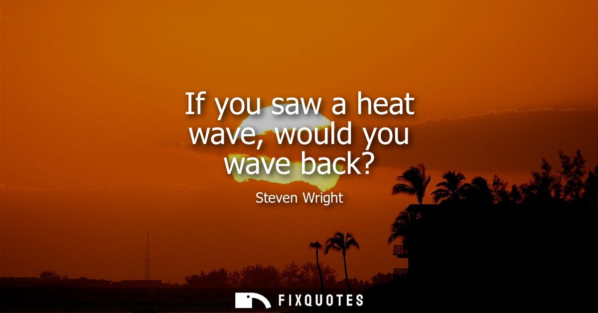 If you saw a heat wave, would you wave back?