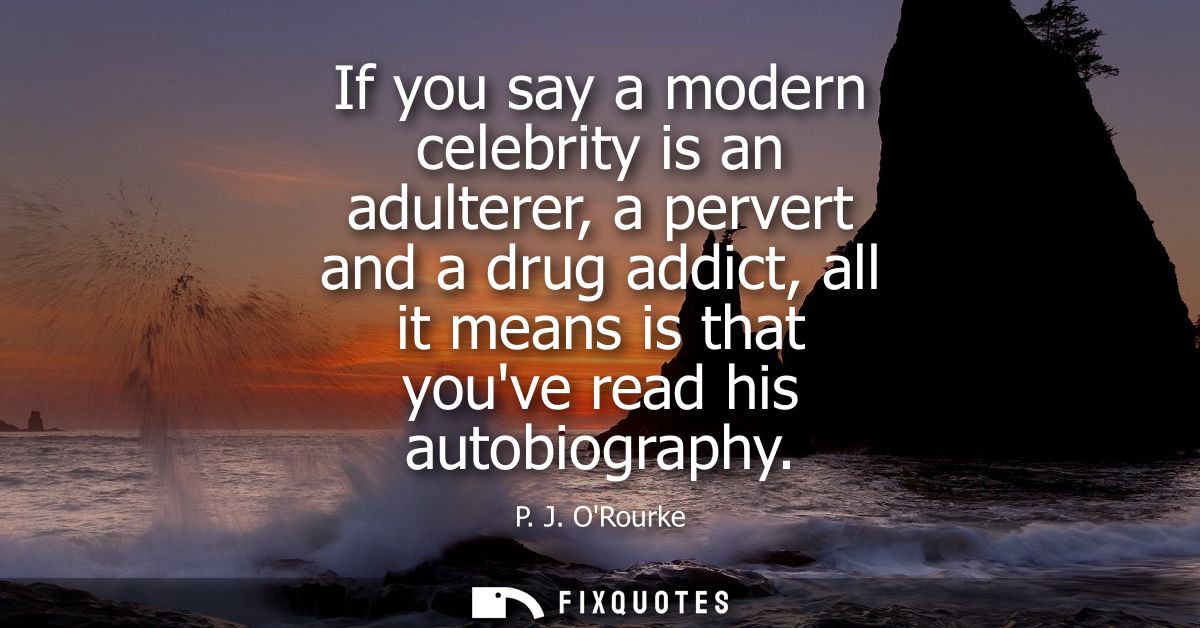 If you say a modern celebrity is an adulterer, a pervert and a drug addict, all it means is that youve read his autobiog