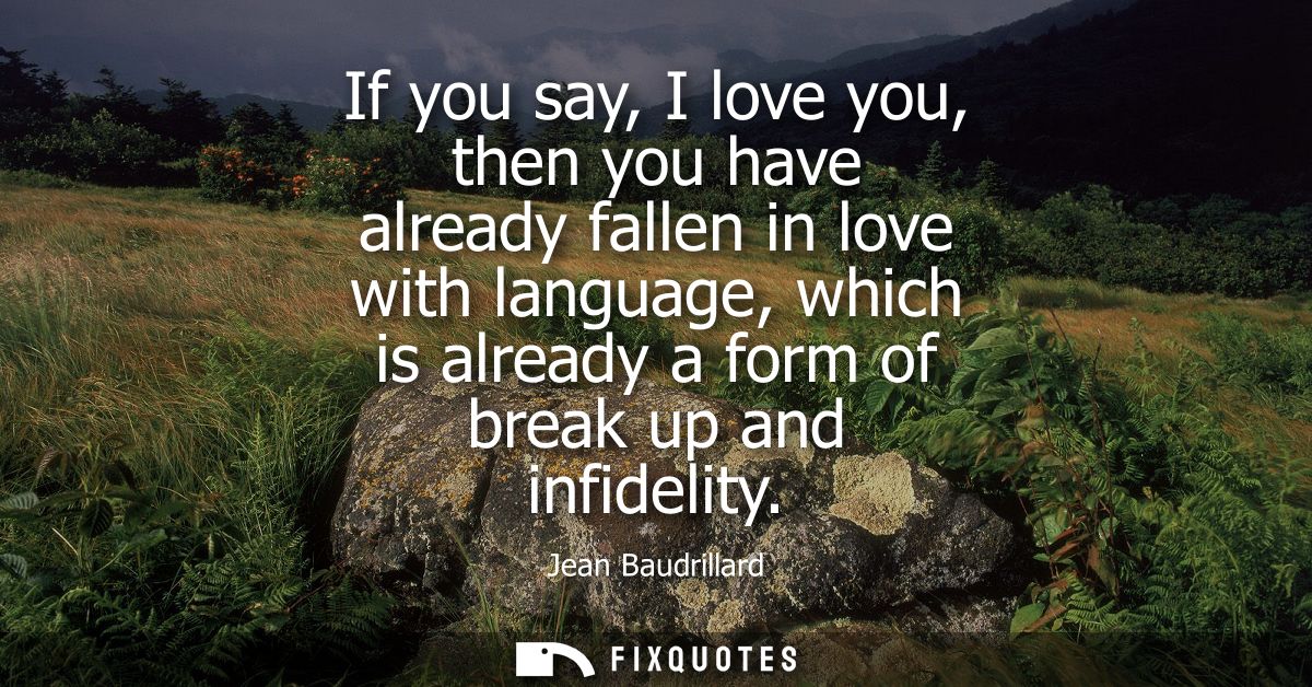 If you say, I love you, then you have already fallen in love with language, which is already a form of break up and infi