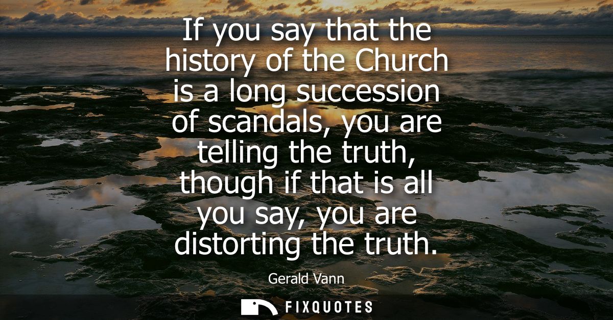 If you say that the history of the Church is a long succession of scandals, you are telling the truth, though if that is