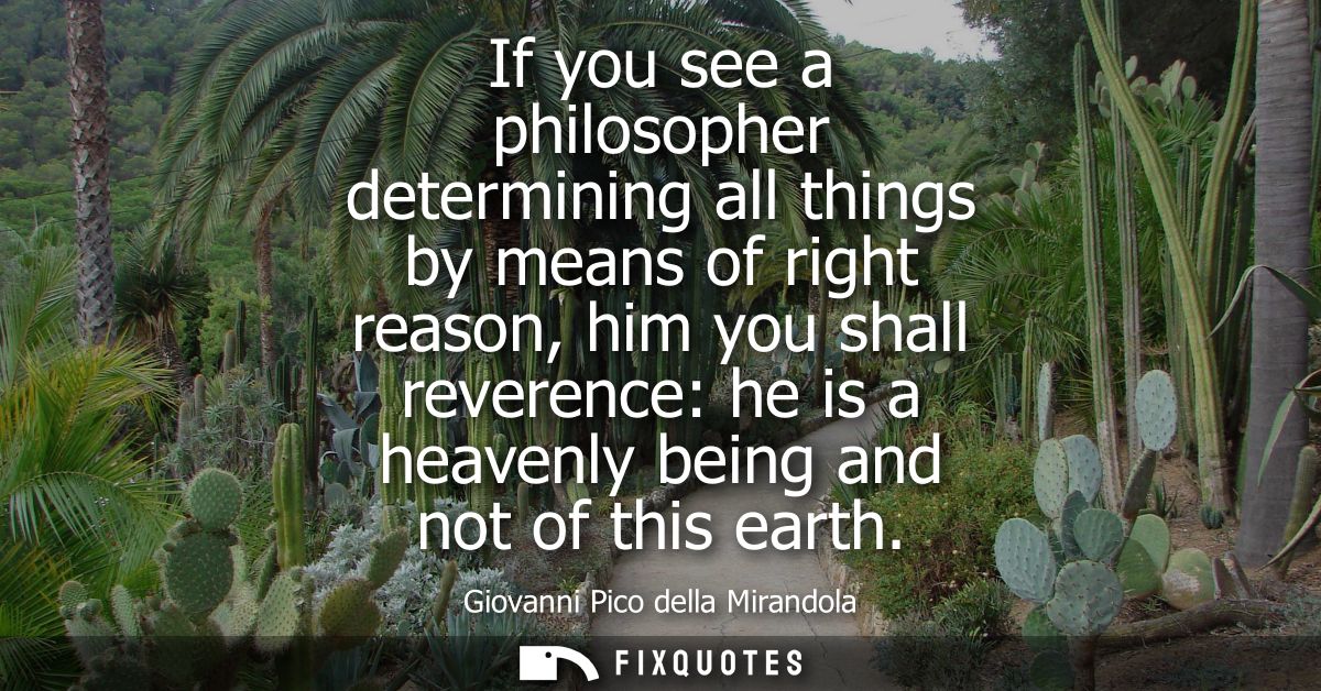 If you see a philosopher determining all things by means of right reason, him you shall reverence: he is a heavenly bein