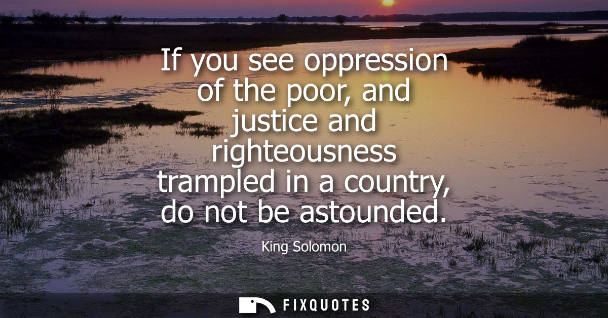 If you see oppression of the poor, and justice and righteousness trampled in a country, do not be astounded