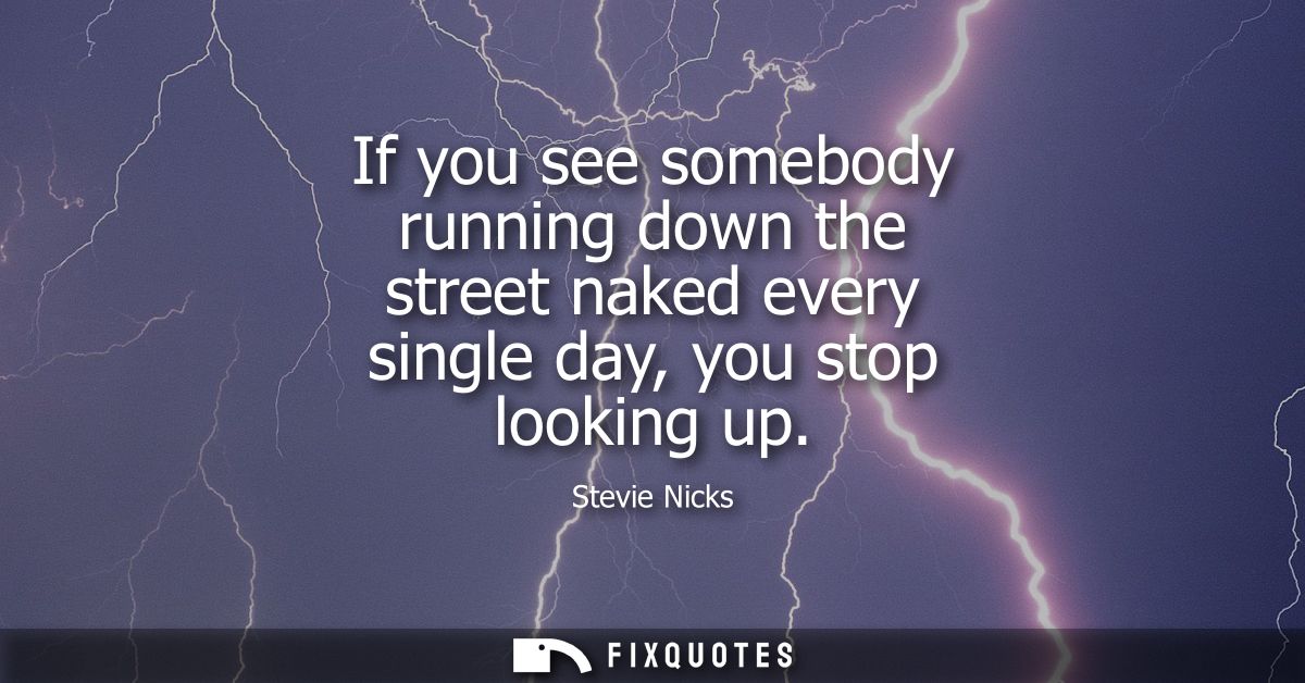If you see somebody running down the street naked every single day, you stop looking up