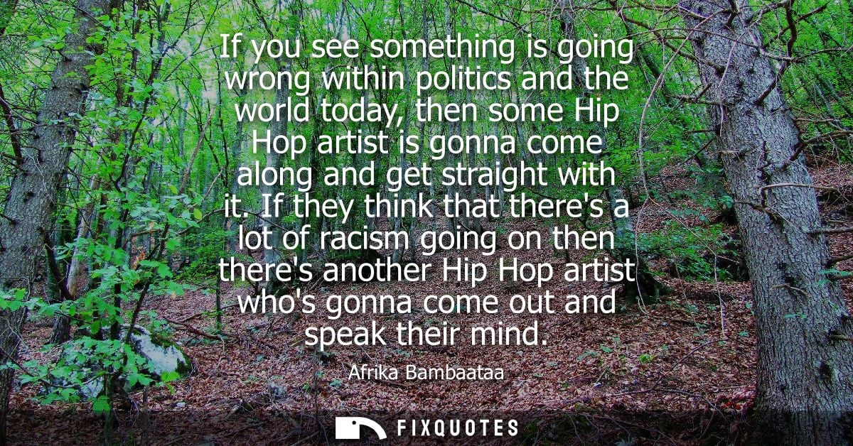 If you see something is going wrong within politics and the world today, then some Hip Hop artist is gonna come along an