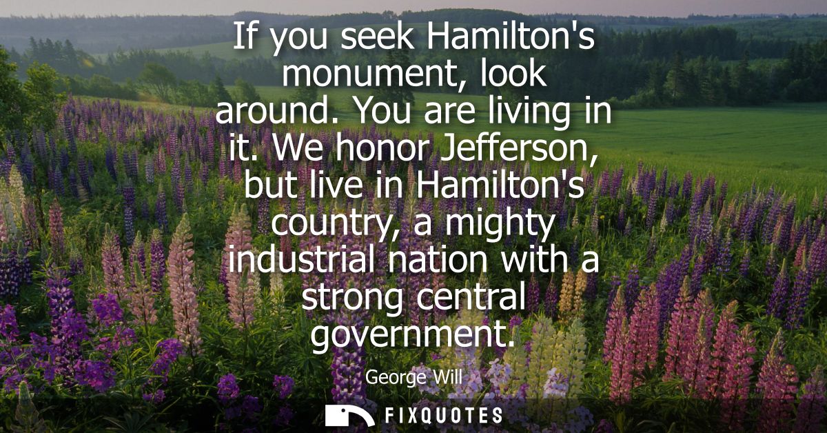 If you seek Hamiltons monument, look around. You are living in it. We honor Jefferson, but live in Hamiltons country, a 