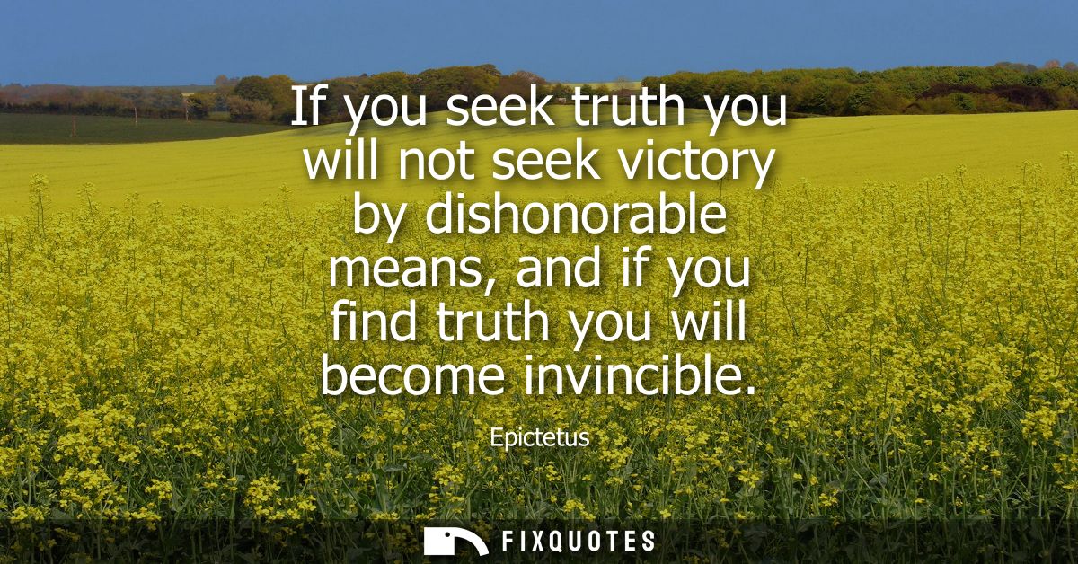 If you seek truth you will not seek victory by dishonorable means, and if you find truth you will become invincible