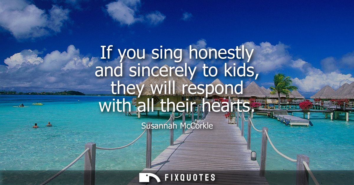 If you sing honestly and sincerely to kids, they will respond with all their hearts