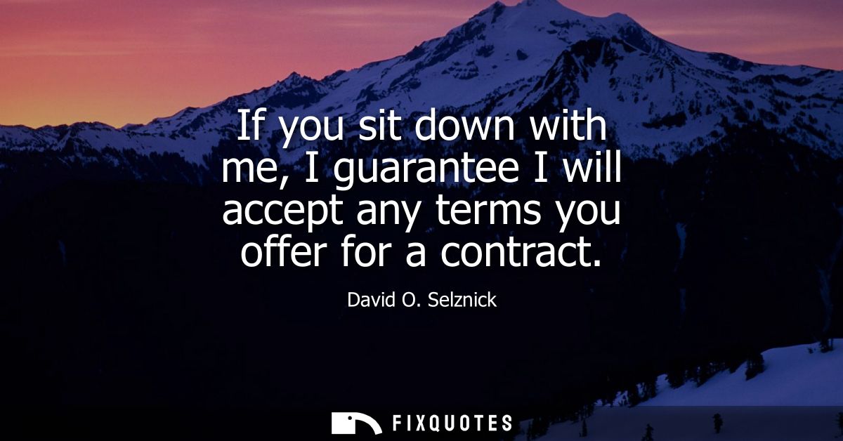 If you sit down with me, I guarantee I will accept any terms you offer for a contract