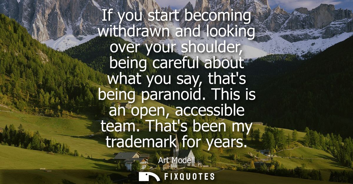 If you start becoming withdrawn and looking over your shoulder, being careful about what you say, thats being paranoid. 