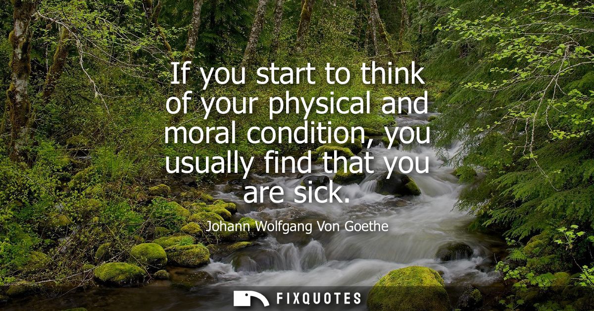 If you start to think of your physical and moral condition, you usually find that you are sick