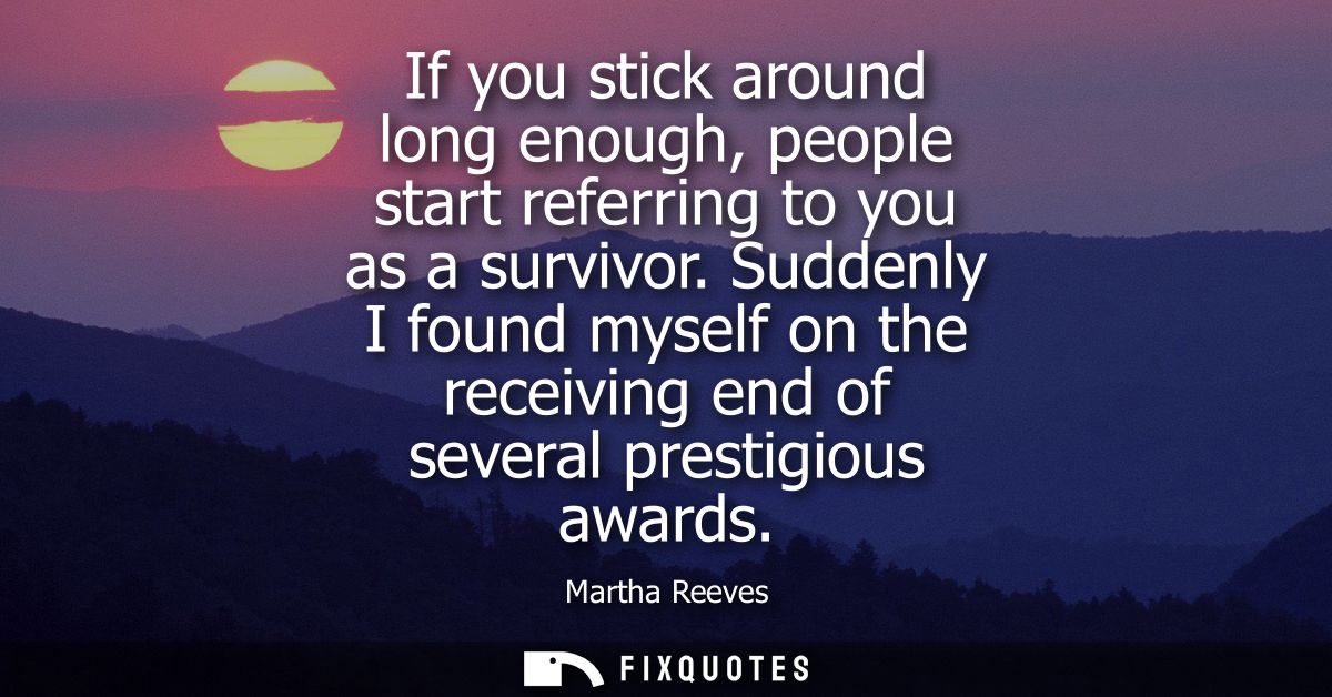 If you stick around long enough, people start referring to you as a survivor. Suddenly I found myself on the receiving e