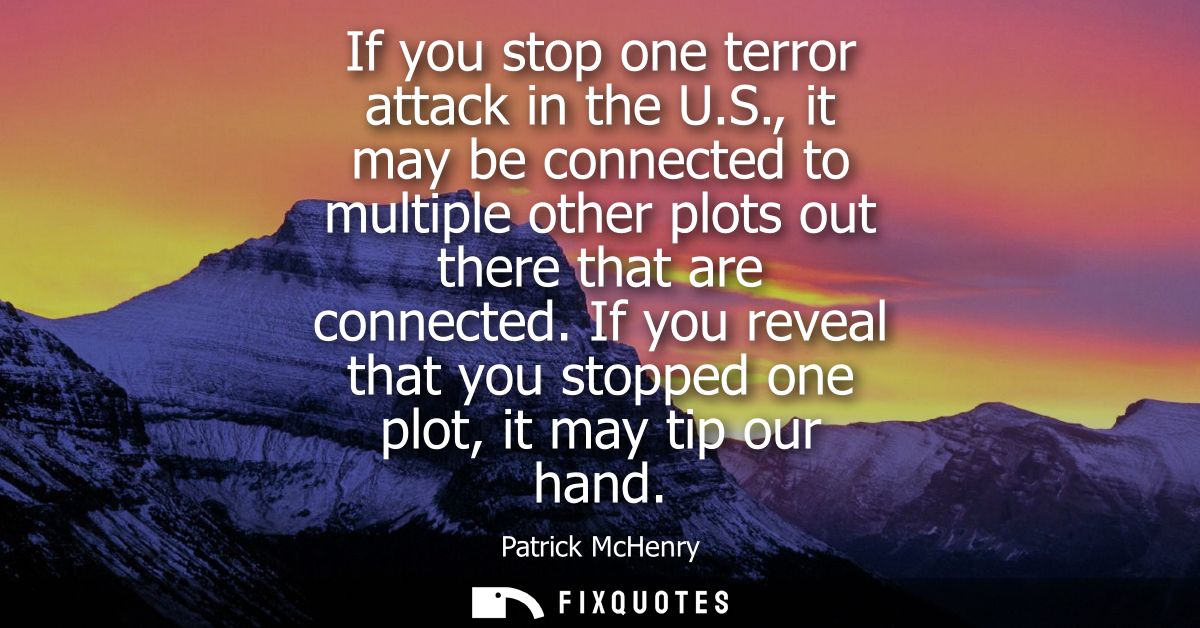 If you stop one terror attack in the U.S., it may be connected to multiple other plots out there that are connected.