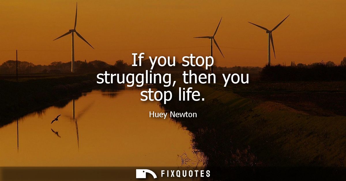 If you stop struggling, then you stop life