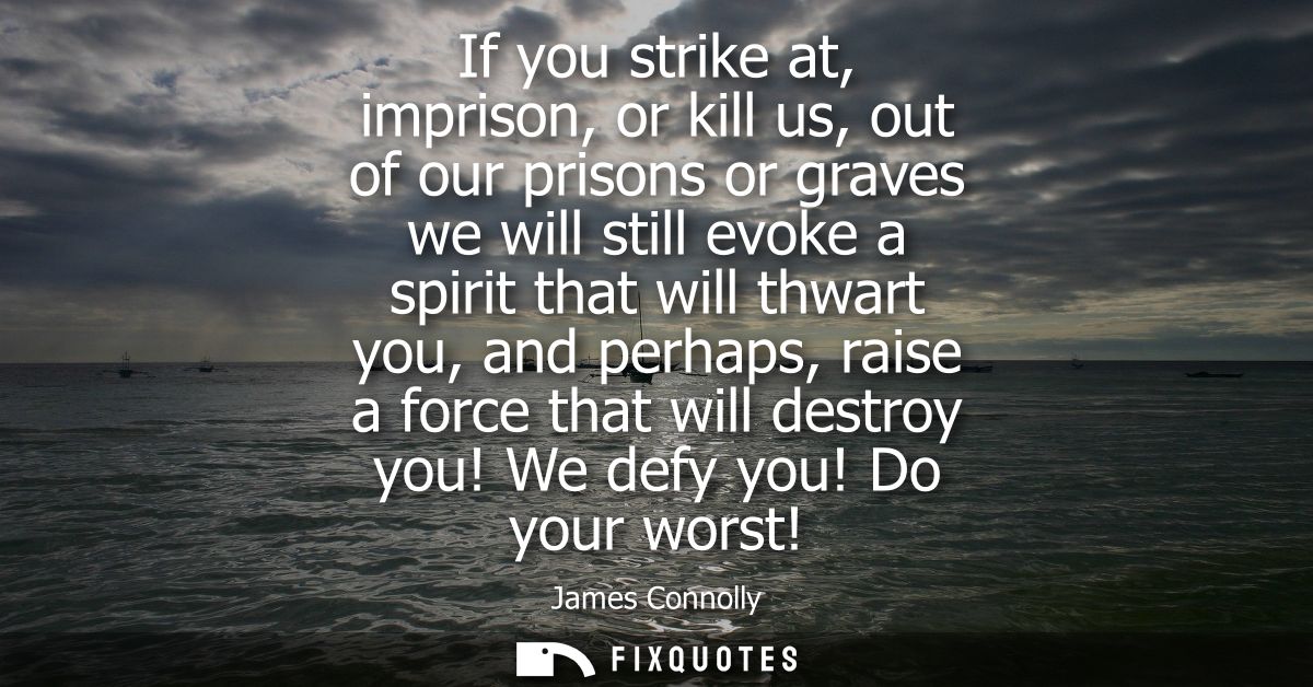 If you strike at, imprison, or kill us, out of our prisons or graves we will still evoke a spirit that will thwart you, 