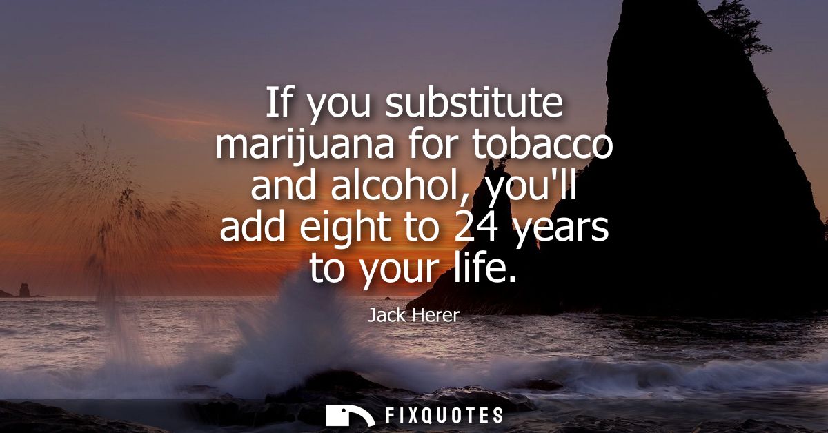 If you substitute marijuana for tobacco and alcohol, youll add eight to 24 years to your life