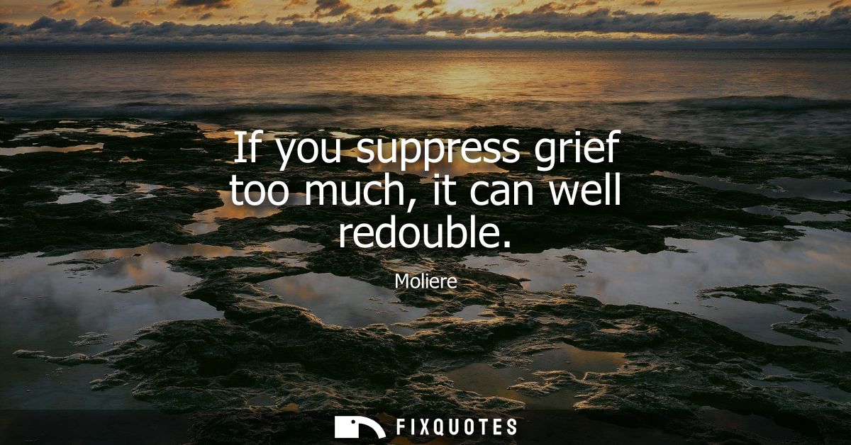 If you suppress grief too much, it can well redouble