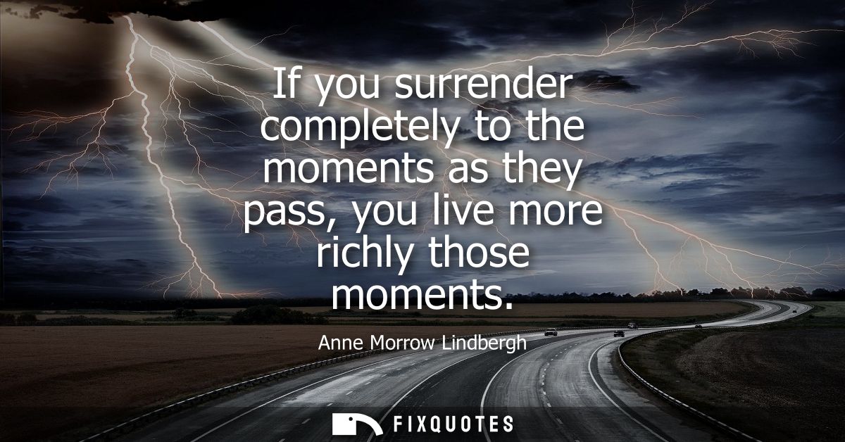 If you surrender completely to the moments as they pass, you live more richly those moments