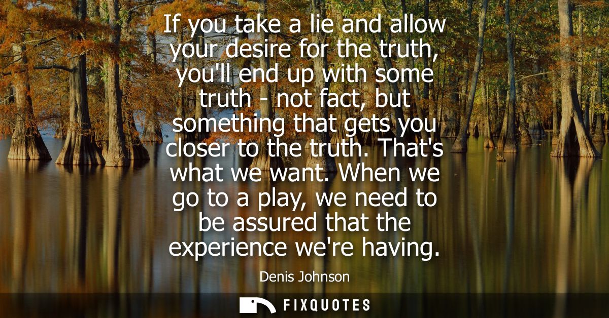 If you take a lie and allow your desire for the truth, youll end up with some truth - not fact, but something that gets 