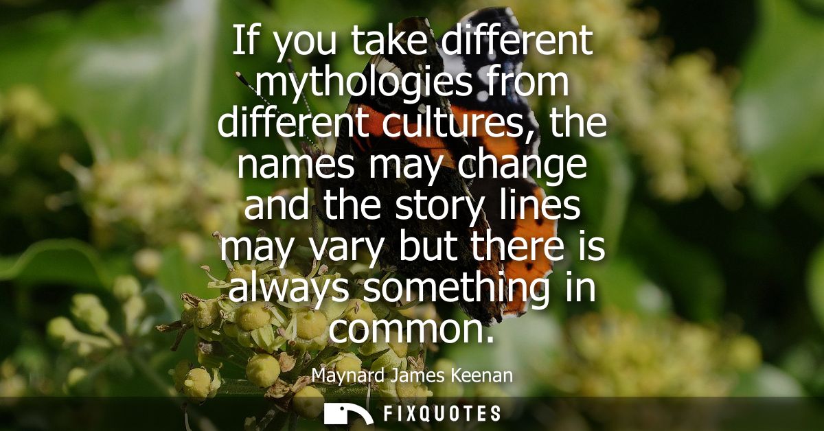 If you take different mythologies from different cultures, the names may change and the story lines may vary but there i