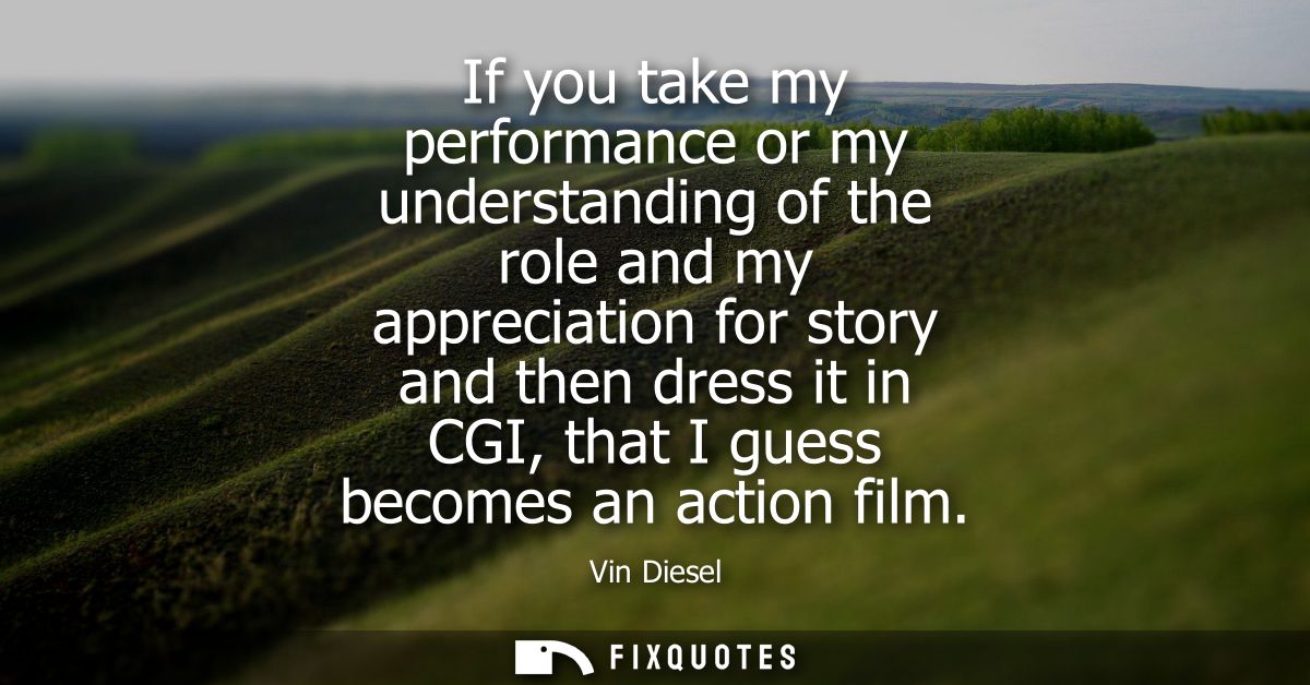 If you take my performance or my understanding of the role and my appreciation for story and then dress it in CGI, that 
