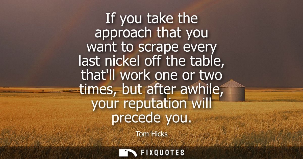 If you take the approach that you want to scrape every last nickel off the table, thatll work one or two times, but afte