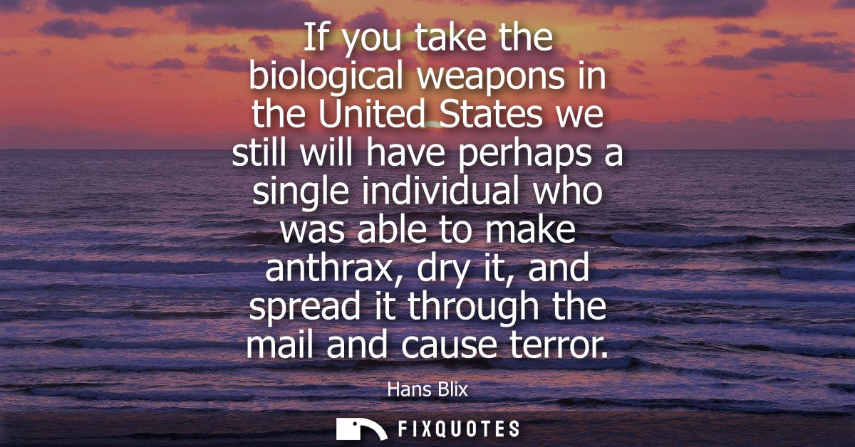 If you take the biological weapons in the United States we still will have perhaps a single individual who was able to m