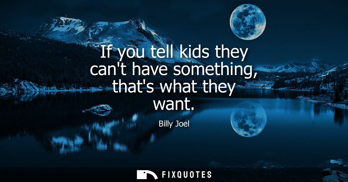If you tell kids they cant have something, thats what they want