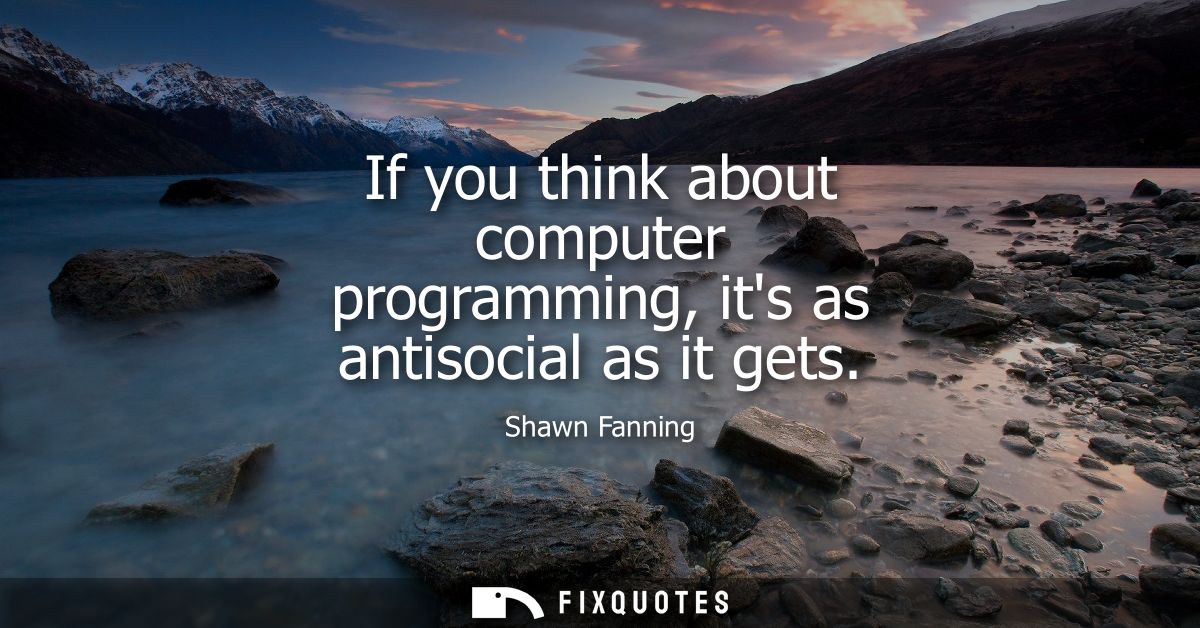 If you think about computer programming, its as antisocial as it gets