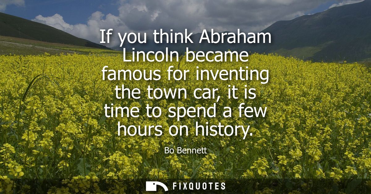 If you think Abraham Lincoln became famous for inventing the town car, it is time to spend a few hours on history
