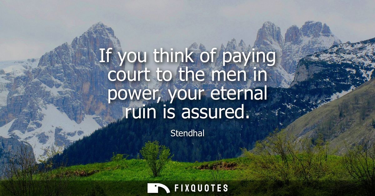 If you think of paying court to the men in power, your eternal ruin is assured