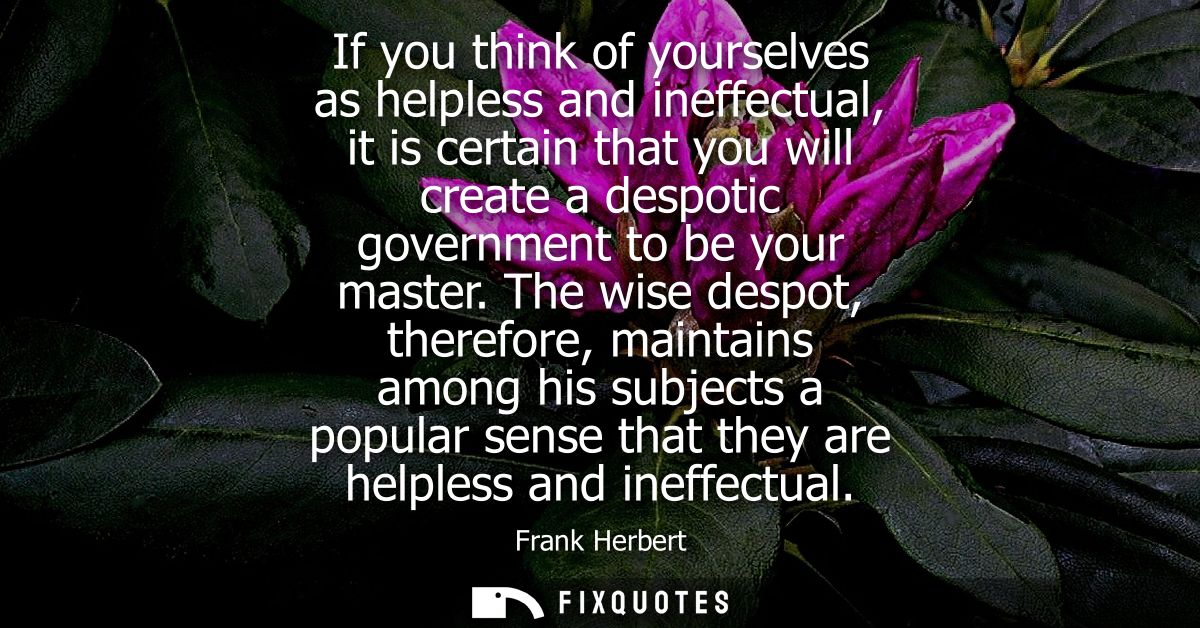 If you think of yourselves as helpless and ineffectual, it is certain that you will create a despotic government to be y