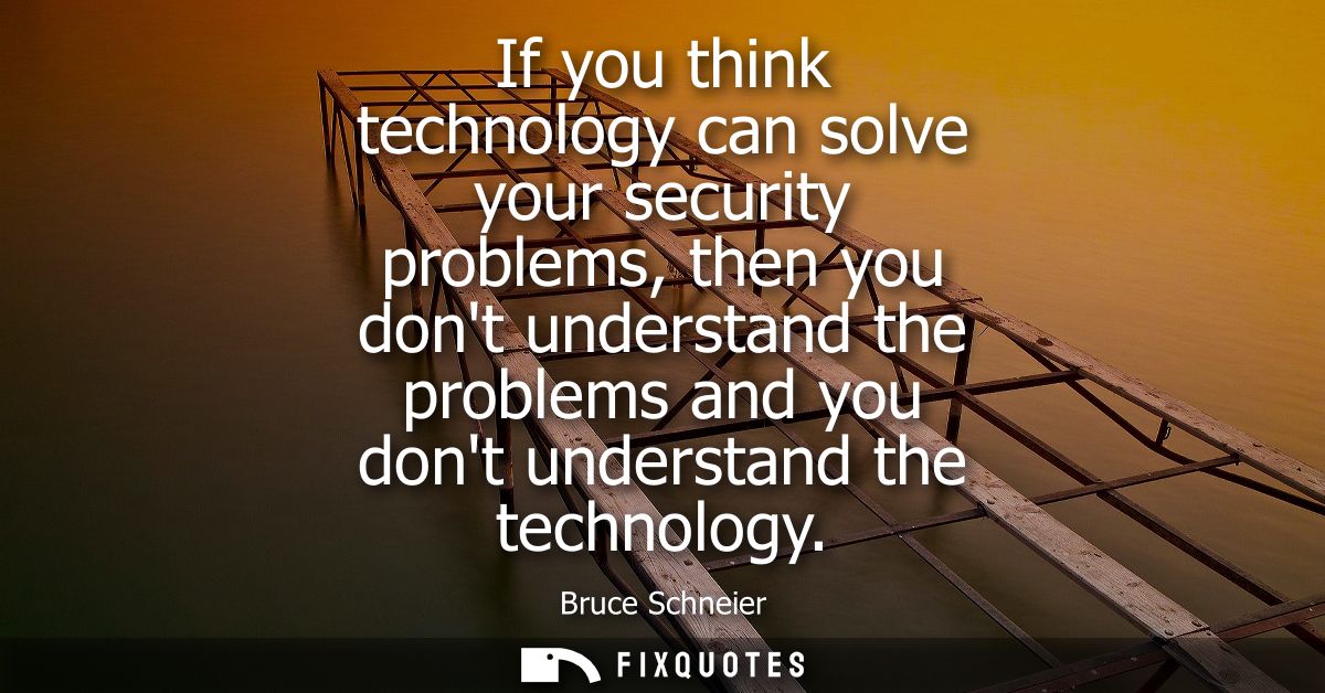 If you think technology can solve your security problems, then you dont understand the problems and you dont understand 