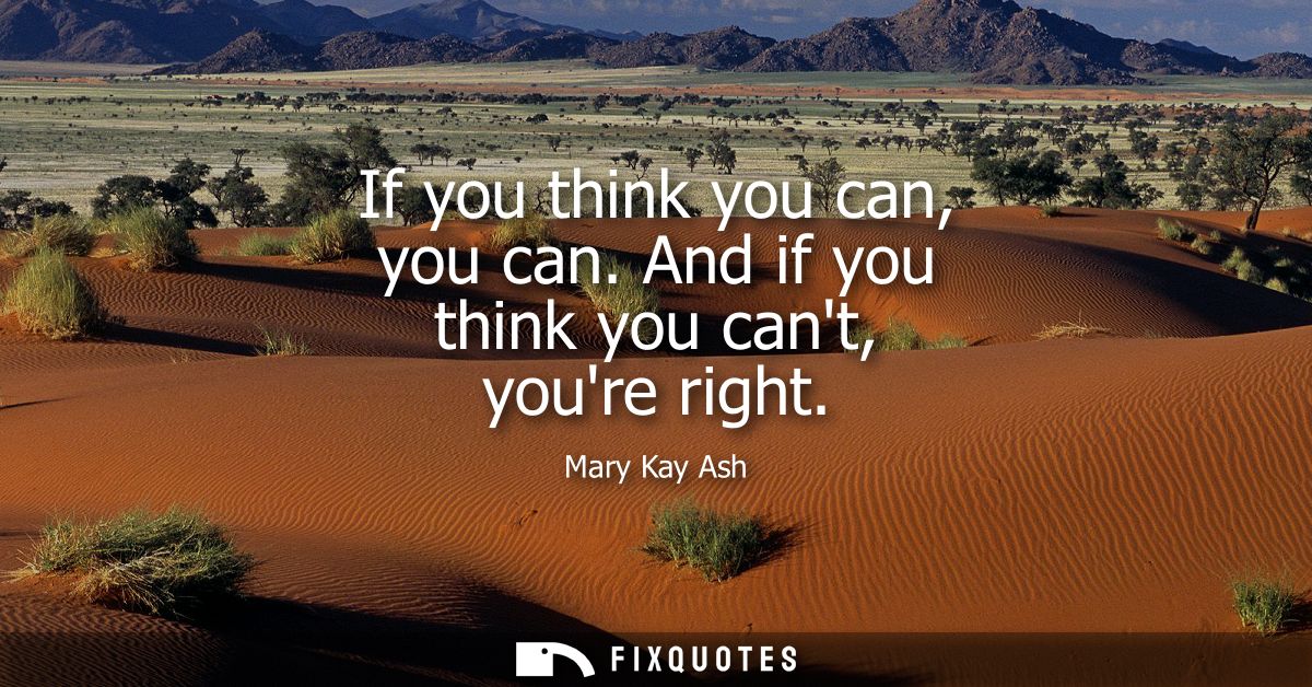 If you think you can, you can. And if you think you cant, youre right