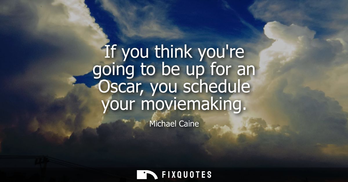 If you think youre going to be up for an Oscar, you schedule your moviemaking